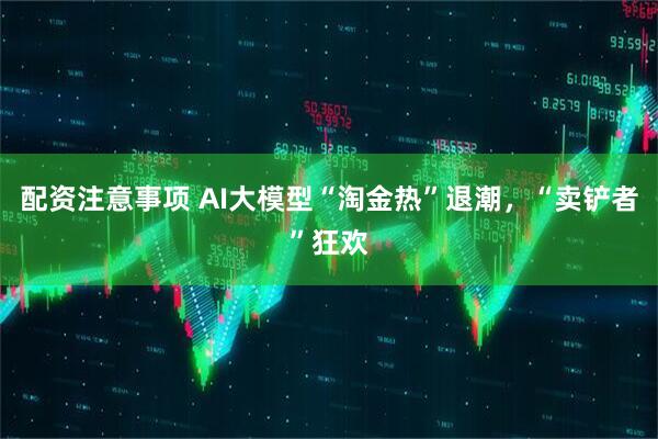 配资注意事项 AI大模型“淘金热”退潮，“卖铲者”狂欢