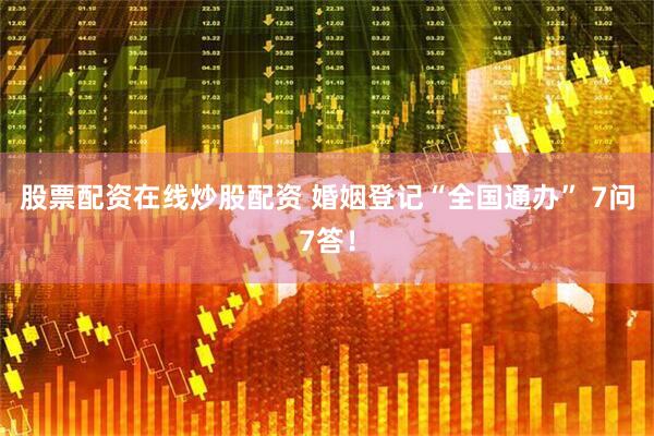 股票配资在线炒股配资 婚姻登记“全国通办” 7问7答！