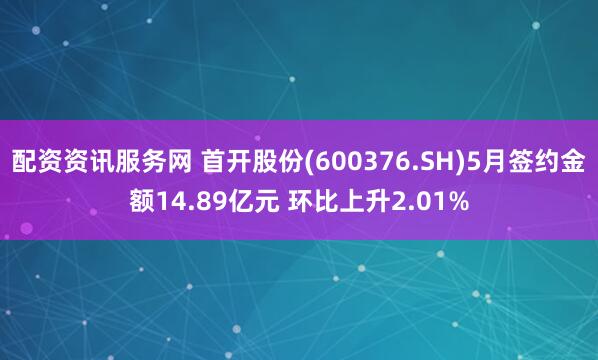 配资资讯服务网 首开股份(600376.SH)5月签约金额14.89亿元 环比上升2.01%