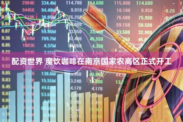 配资世界 魔饮咖啡在南京国家农高区正式开工