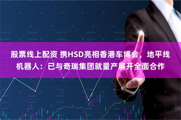 股票线上配资 携HSD亮相香港车博会，地平线机器人：已与奇瑞集团就量产展开全面合作