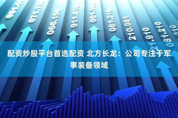 配资炒股平台首选配资 北方长龙：公司专注于军事装备领域
