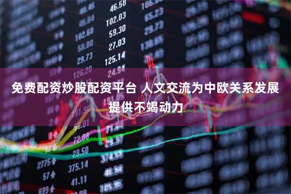 免费配资炒股配资平台 人文交流为中欧关系发展提供不竭动力