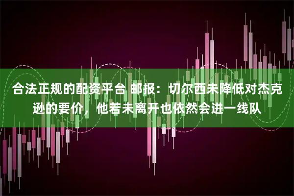合法正规的配资平台 邮报：切尔西未降低对杰克逊的要价，他若未离开也依然会进一线队