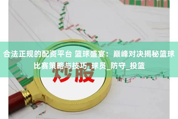 合法正规的配资平台 篮球盛宴：巅峰对决揭秘篮球比赛策略与技巧_球员_防守_投篮