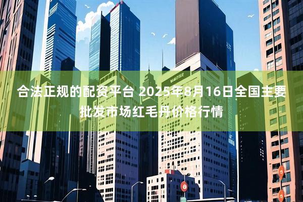 合法正规的配资平台 2025年8月16日全国主要批发市场红毛丹价格行情