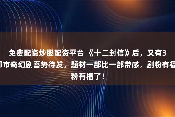 免费配资炒股配资平台 《十二封信》后，又有3部都市奇幻剧蓄势待发，题材一部比一部带感，剧粉有福了！