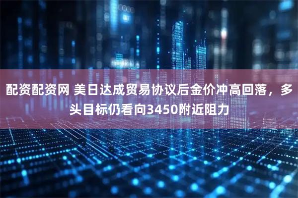 配资配资网 美日达成贸易协议后金价冲高回落，多头目标仍看向3450附近阻力