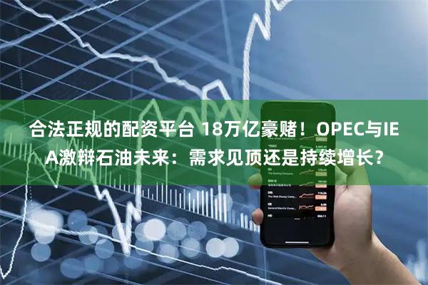 合法正规的配资平台 18万亿豪赌！OPEC与IEA激辩石油未来：需求见顶还是持续增长？