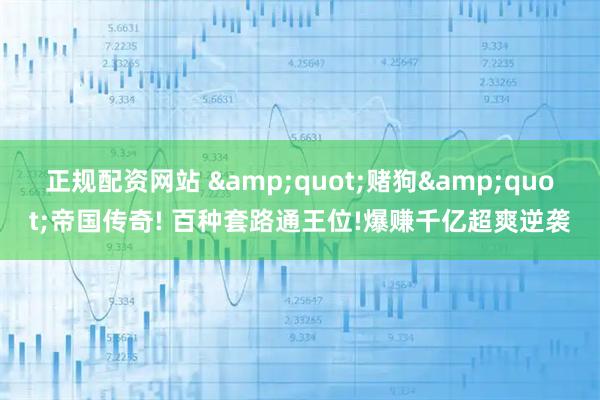 正规配资网站 "赌狗"帝国传奇! 百种套路通王位!爆赚千亿超爽逆袭