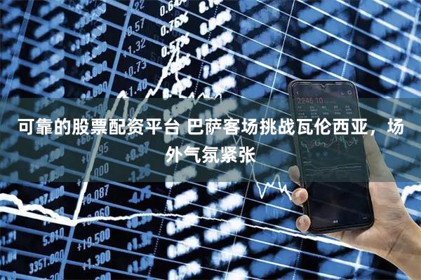 可靠的股票配资平台 巴萨客场挑战瓦伦西亚，场外气氛紧张