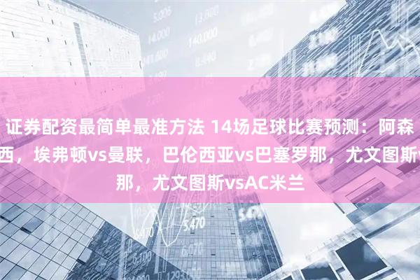 证券配资最简单最准方法 14场足球比赛预测：阿森纳vs切尔西，埃弗顿vs曼联，巴伦西亚vs巴塞罗那，尤文图斯vsAC米兰
