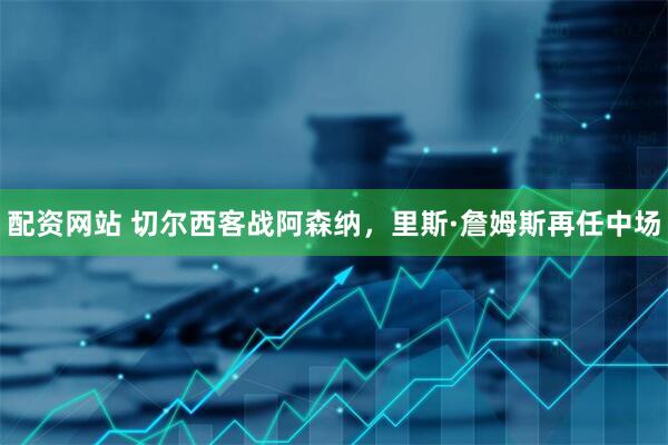 配资网站 切尔西客战阿森纳，里斯·詹姆斯再任中场